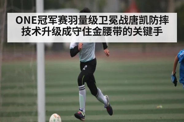 ONE冠军赛羽量级卫冕战唐凯防摔技术升级成守住金腰带的关键手