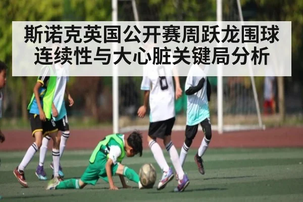 斯诺克英国公开赛周跃龙围球连续性与大心脏关键局分析