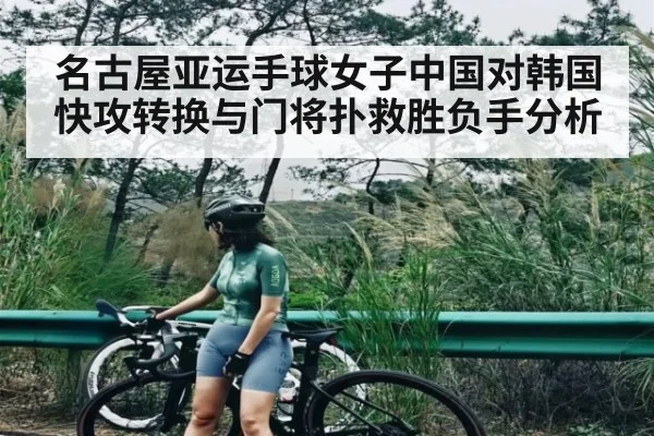 名古屋亚运手球女子中国对韩国 快攻转换与门将扑救胜负手分析