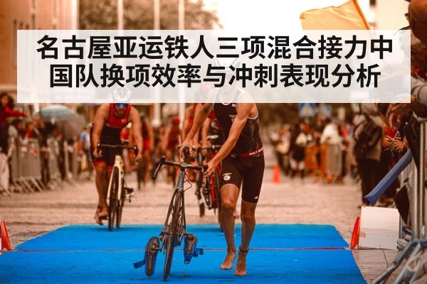 名古屋亚运铁人三项混合接力中国队换项效率与冲刺表现分析