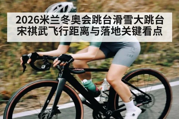 2026米兰冬奥会跳台滑雪大跳台宋祺武飞行距离与落地关键看点