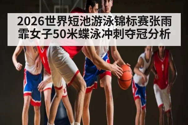 2026世界短池游泳锦标赛张雨霏女子50米蝶泳冲刺夺冠分析