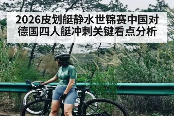 2026皮划艇静水世锦赛中国对德国四人艇冲刺关键看点分析