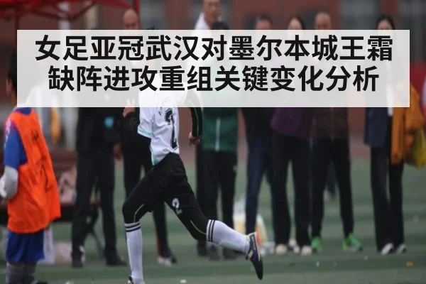 女足亚冠武汉对墨尔本城王霜缺阵进攻重组关键变化分析